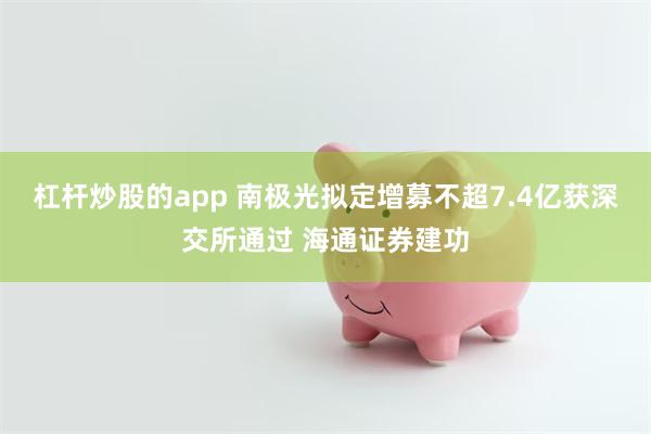 杠杆炒股的app 南极光拟定增募不超7.4亿获深交所通过 海通证券建功