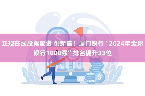 正规在线股票配资 创新高！厦门银行“2024年全球银行1000强”排名提升33位