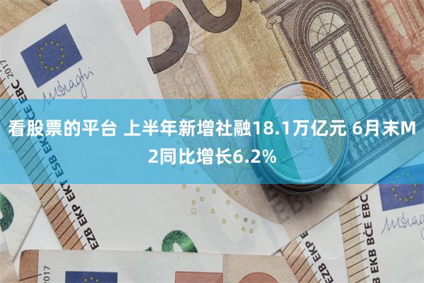 看股票的平台 上半年新增社融18.1万亿元 6月末M2同比增长6.2%