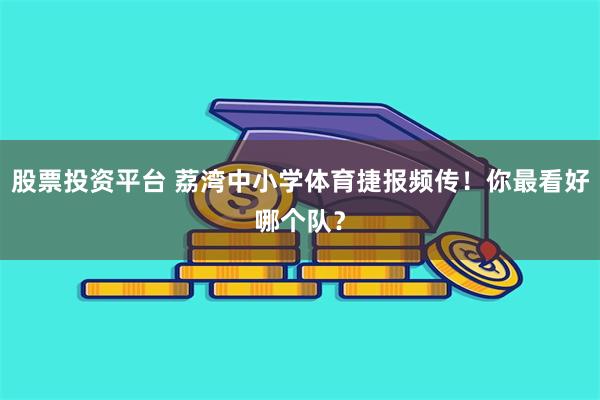 股票投资平台 荔湾中小学体育捷报频传！你最看好哪个队？