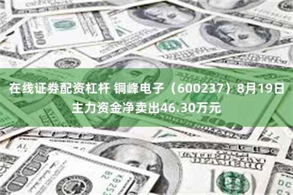 在线证劵配资杠杆 铜峰电子（600237）8月19日主力资金净卖出46.30万元