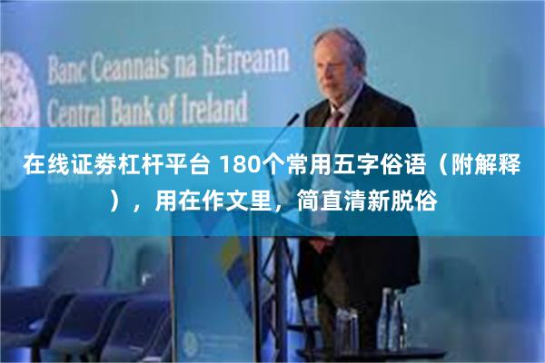 在线证劵杠杆平台 180个常用五字俗语（附解释），用在作文里，简直清新脱俗