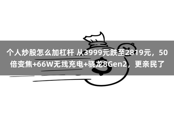 个人炒股怎么加杠杆 从3999元跌至2819元，50倍变焦+66W无线充电+骁龙8Gen2，更亲民了