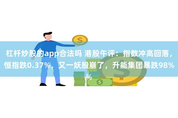 杠杆炒股的app合法吗 港股午评：指数冲高回落，恒指跌0.37%，又一妖股崩了，升能集团暴跌98%