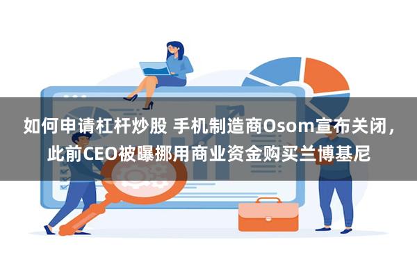 如何申请杠杆炒股 手机制造商Osom宣布关闭，此前CEO被曝挪用商业资金购买兰博基尼