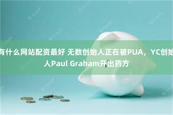 有什么网站配资最好 无数创始人正在被PUA，YC创始人Paul Graham开出药方