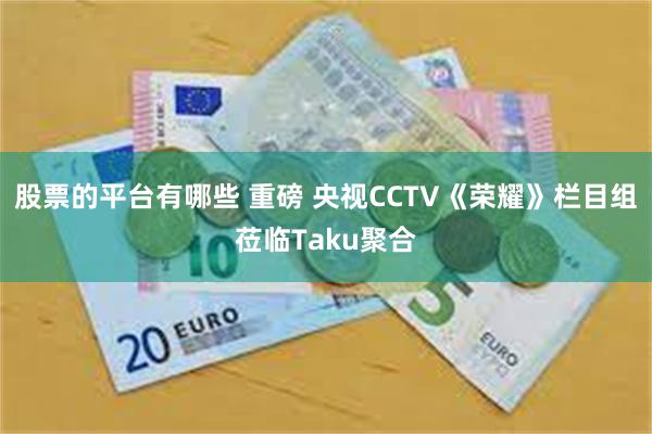 股票的平台有哪些 重磅 央视CCTV《荣耀》栏目组莅临Taku聚合