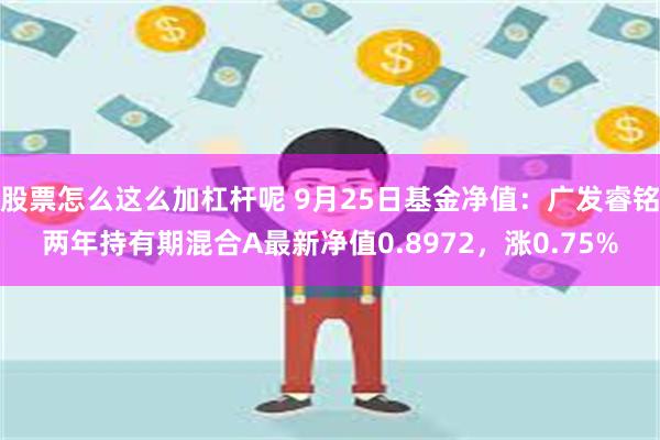 股票怎么这么加杠杆呢 9月25日基金净值：广发睿铭两年持有期混合A最新净值0.8972，涨0.75%