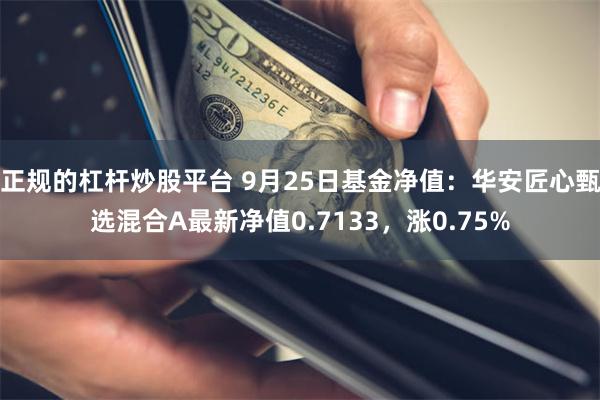 正规的杠杆炒股平台 9月25日基金净值：华安匠心甄选混合A最新净值0.7133，涨0.75%