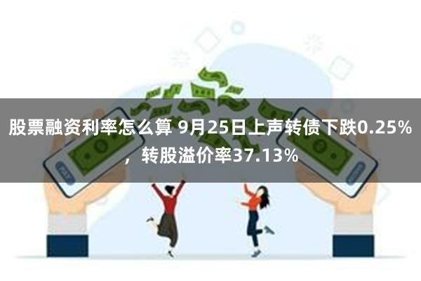 股票融资利率怎么算 9月25日上声转债下跌0.25%，转股溢价率37.13%