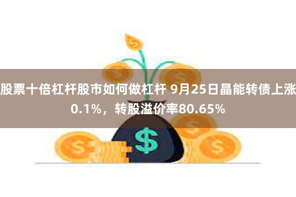 股票十倍杠杆股市如何做杠杆 9月25日晶能转债上涨0.1%，转股溢价率80.65%