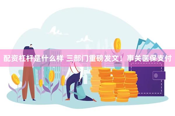 配资杠杆是什么样 三部门重磅发文！事关医保支付