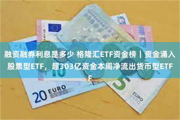 融资融券利息是多少 格隆汇ETF资金榜｜资金涌入股票型ETF，超303亿资金本周净流出货币型ETF