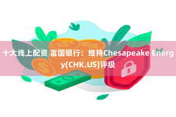 十大线上配资 富国银行：维持Chesapeake Energy(CHK.US)评级