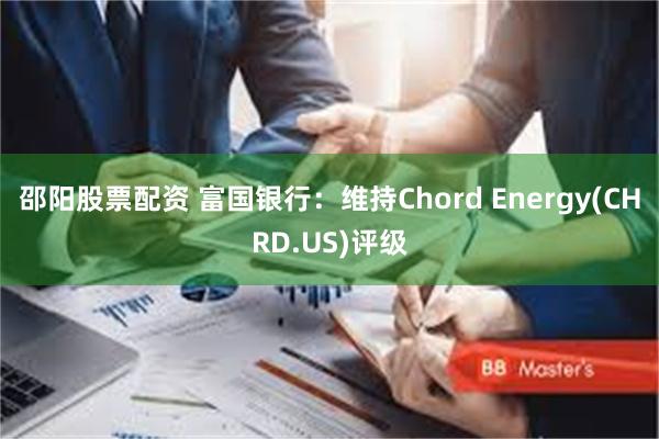 邵阳股票配资 富国银行：维持Chord Energy(CHRD.US)评级