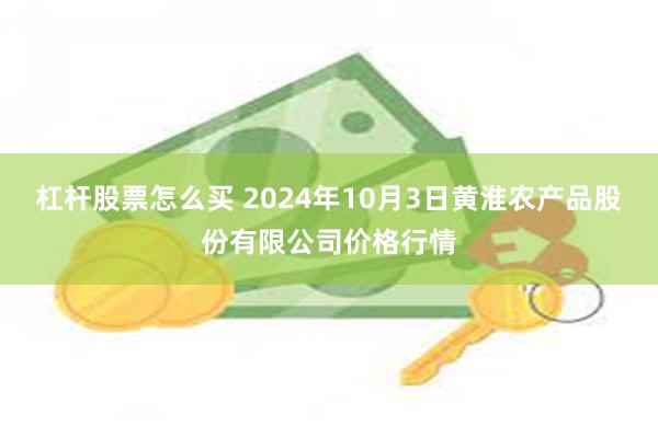 杠杆股票怎么买 2024年10月3日黄淮农产品股份有限公司价格行情