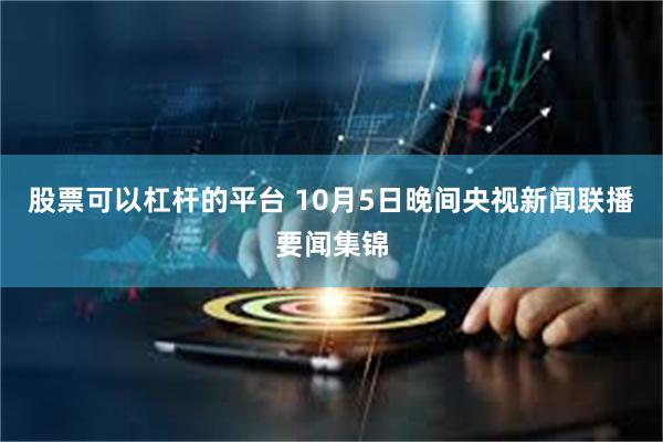 股票可以杠杆的平台 10月5日晚间央视新闻联播要闻集锦