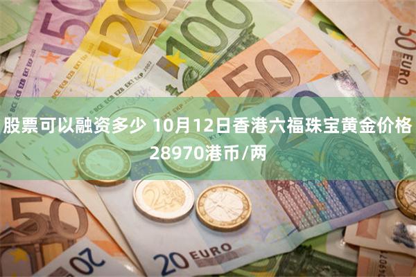 股票可以融资多少 10月12日香港六福珠宝黄金价格28970港币/两