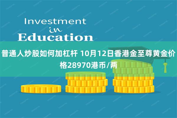 普通人炒股如何加杠杆 10月12日香港金至尊黄金价格28970港币/两