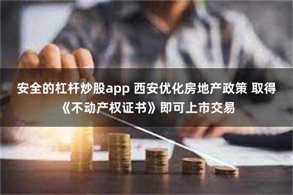 安全的杠杆炒股app 西安优化房地产政策 取得《不动产权证书》即可上市交易