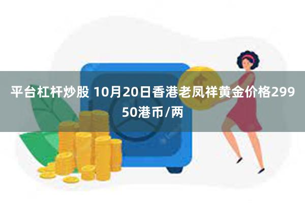 平台杠杆炒股 10月20日香港老凤祥黄金价格29950港币/两