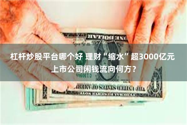 杠杆炒股平台哪个好 理财“缩水”超3000亿元 上市公司闲钱流向何方？