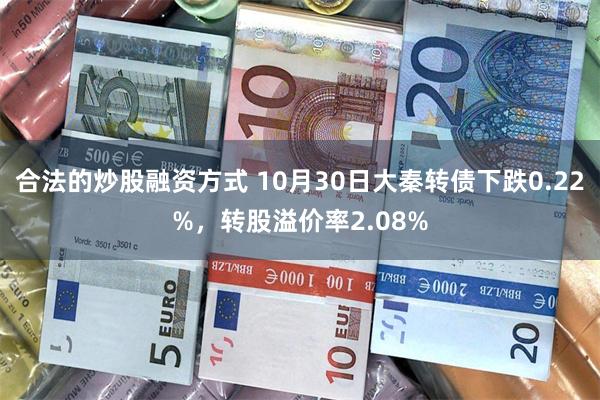 合法的炒股融资方式 10月30日大秦转债下跌0.22%，转股溢价率2.08%