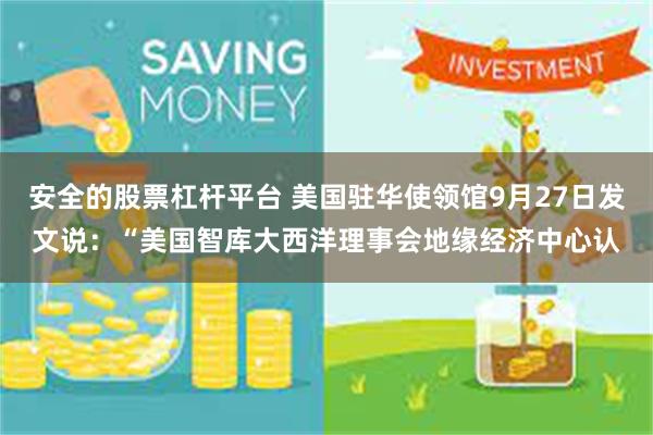 安全的股票杠杆平台 美国驻华使领馆9月27日发文说：“美国智库大西洋理事会地缘经济中心认