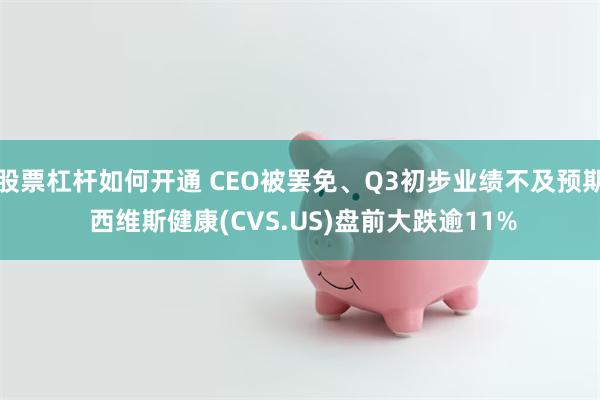 股票杠杆如何开通 CEO被罢免、Q3初步业绩不及预期 西维斯健康(CVS.US)盘前大跌逾11%