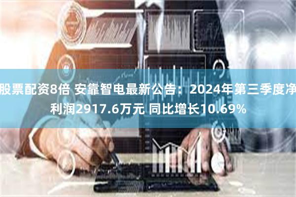 股票配资8倍 安靠智电最新公告：2024年第三季度净利润2917.6万元 同比增长10.69%