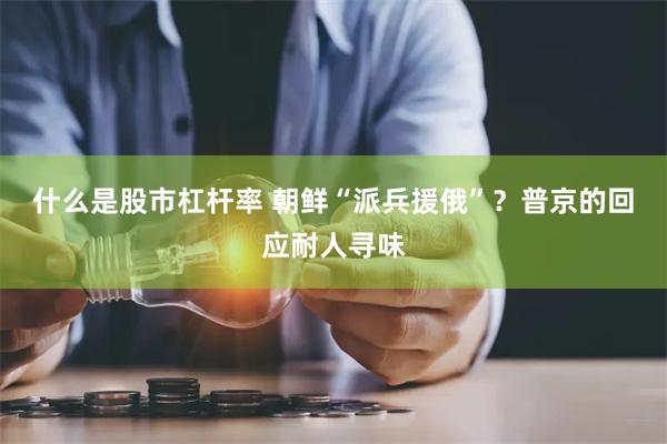 什么是股市杠杆率 朝鲜“派兵援俄”？普京的回应耐人寻味