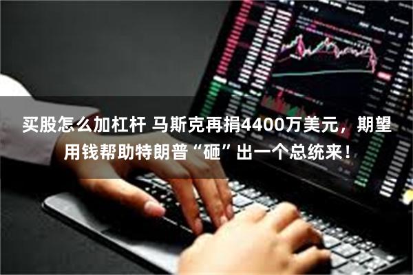 买股怎么加杠杆 马斯克再捐4400万美元，期望用钱帮助特朗普“砸”出一个总统来！