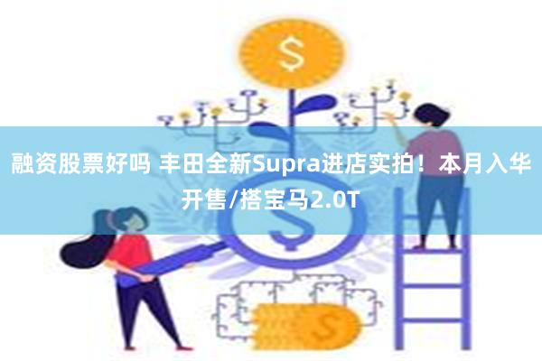 融资股票好吗 丰田全新Supra进店实拍！本月入华开售/搭宝马2.0T