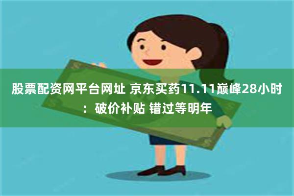 股票配资网平台网址 京东买药11.11巅峰28小时：破价补贴 错过等明年