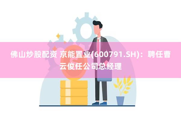 佛山炒股配资 京能置业(600791.SH)：聘任曹云俊任公司总经理