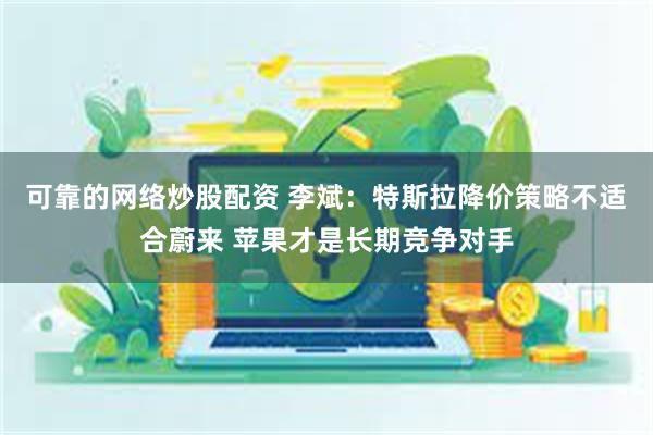 可靠的网络炒股配资 李斌：特斯拉降价策略不适合蔚来 苹果才是长期竞争对手