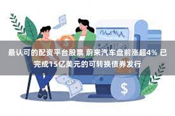 最认可的配资平台股票 蔚来汽车盘前涨超4% 已完成15亿美元的可转换债券发行