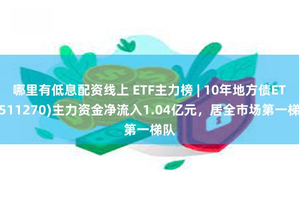 哪里有低息配资线上 ETF主力榜 | 10年地方债ETF(511270)主力资金净流入1.04亿元，居全市场第一梯队