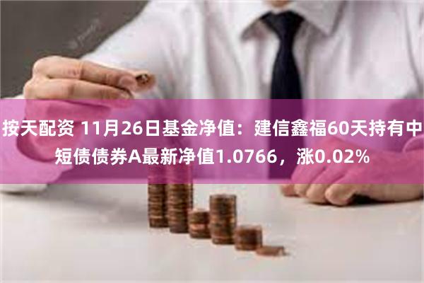 按天配资 11月26日基金净值：建信鑫福60天持有中短债债券A最新净值1.0766，涨0.02%