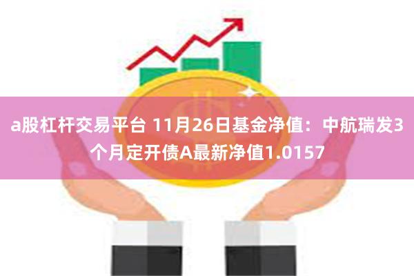 a股杠杆交易平台 11月26日基金净值：中航瑞发3个月定开债A最新净值1.0157