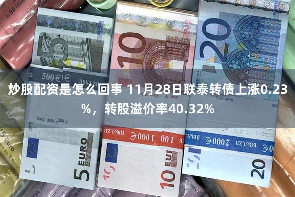 炒股配资是怎么回事 11月28日联泰转债上涨0.23%，转股溢价率40.32%