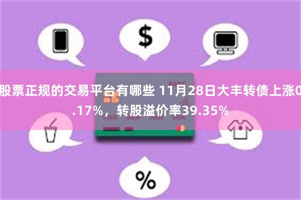 股票正规的交易平台有哪些 11月28日大丰转债上涨0.17%，转股溢价率39.35%