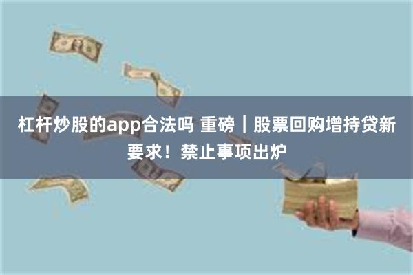 杠杆炒股的app合法吗 重磅｜股票回购增持贷新要求！禁止事项出炉