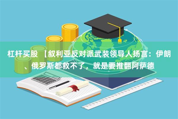 杠杆买股 【叙利亚反对派武装领导人扬言：伊朗、俄罗斯都救不了，就是要推翻阿萨德