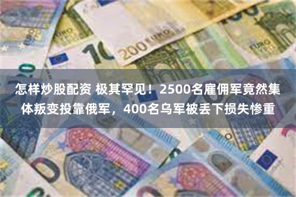 怎样炒股配资 极其罕见！2500名雇佣军竟然集体叛变投靠俄军，400名乌军被丢下损失惨重