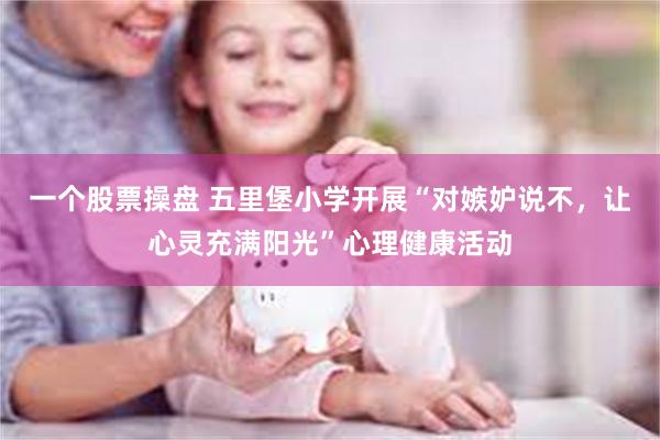 一个股票操盘 五里堡小学开展“对嫉妒说不，让心灵充满阳光”心理健康活动