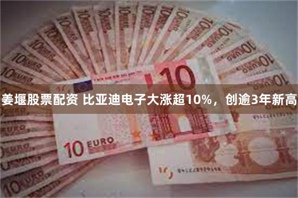 姜堰股票配资 比亚迪电子大涨超10%，创逾3年新高