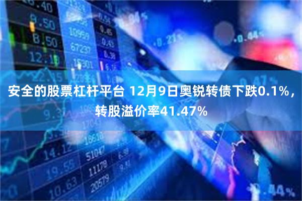 安全的股票杠杆平台 12月9日奥锐转债下跌0.1%，转股溢价率41.47%