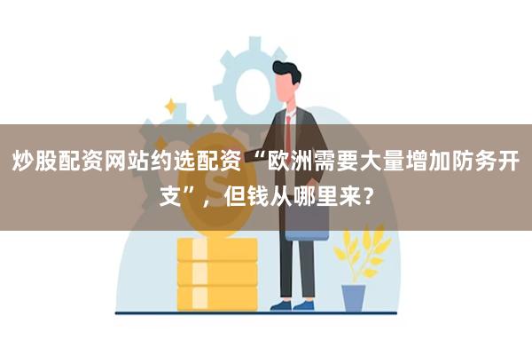 炒股配资网站约选配资 “欧洲需要大量增加防务开支”，但钱从哪里来？