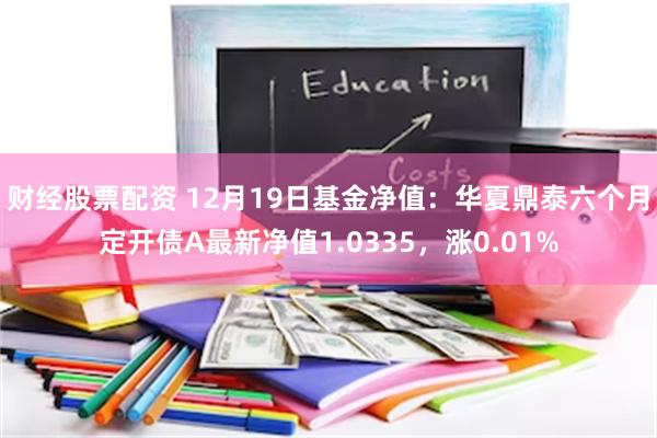 财经股票配资 12月19日基金净值：华夏鼎泰六个月定开债A最新净值1.0335，涨0.01%